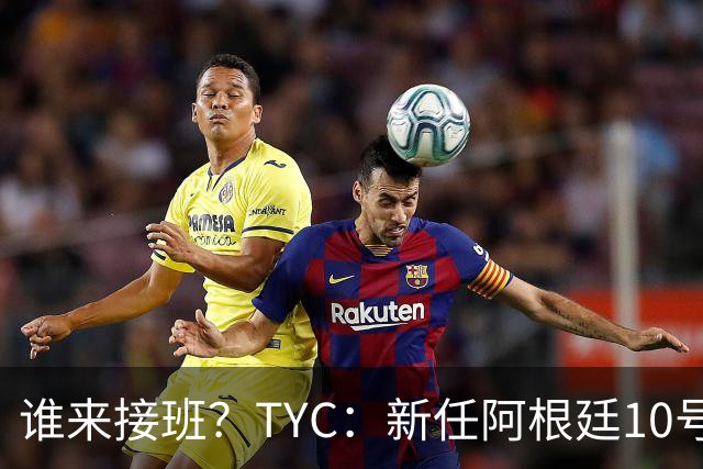 谁来接班？TYC：新任阿根廷10号谁穿成谜，在球场上接替梅西更难