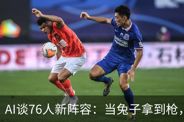 AI谈76人新阵容：当兔子拿到枪，比赛就没意思了